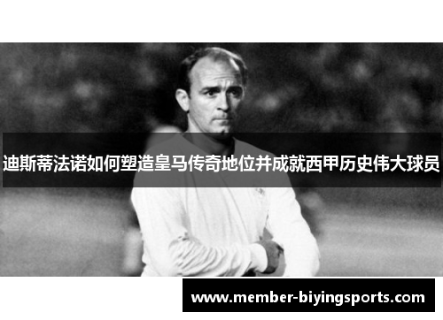 迪斯蒂法诺如何塑造皇马传奇地位并成就西甲历史伟大球员