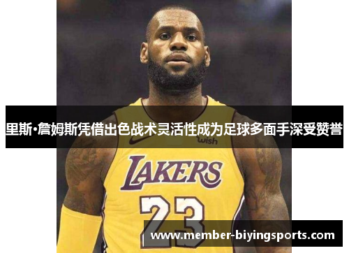 里斯·詹姆斯凭借出色战术灵活性成为足球多面手深受赞誉